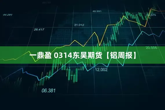 一鼎盈 0314东吴期货【铝周报】
