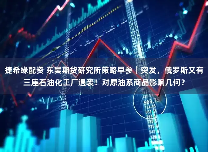 捷希缘配资 东吴期货研究所策略早参｜突发，俄罗斯又有三座石油化工厂遇袭！对原油系商品影响几何？