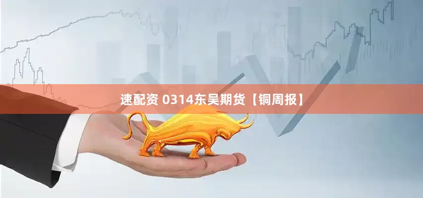 速配资 0314东吴期货【铜周报】