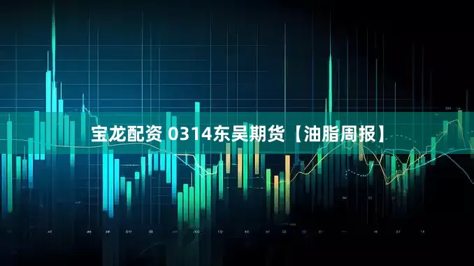 宝龙配资 0314东吴期货【油脂周报】