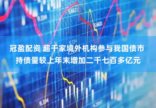 冠盈配资 超千家境外机构参与我国债市 持债量较上年末增加二千七百多亿元