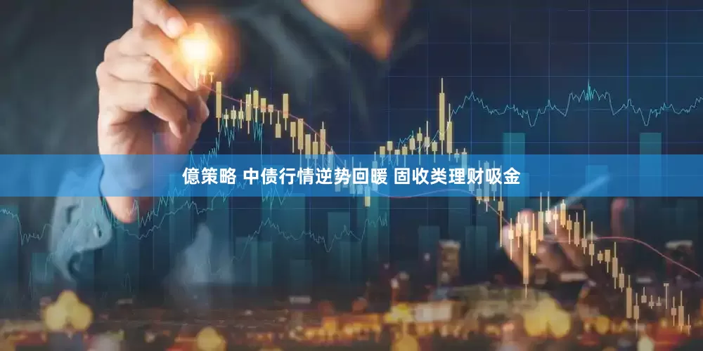 億策略 中债行情逆势回暖 固收类理财吸金