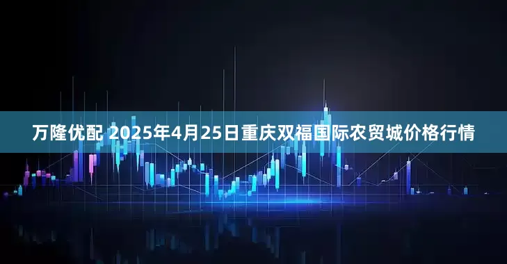 万隆优配 2025年4月25日重庆双福国际农贸城价格行情