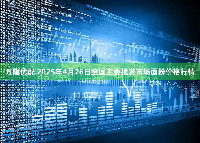 万隆优配 2025年4月26日全国主要批发市场面粉价格行情