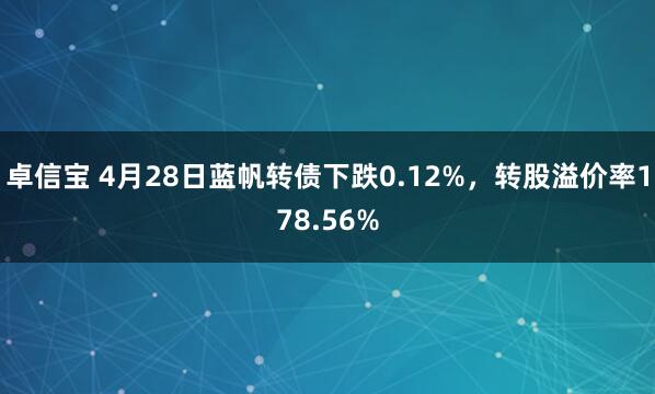 卓信宝 4月28日蓝帆转债下跌0.12%，转股溢价率178.56%