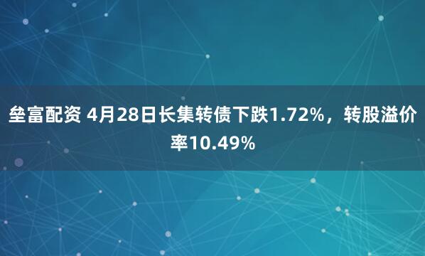 垒富配资 4月28日长集转债下跌1.72%，转股溢价率10.49%