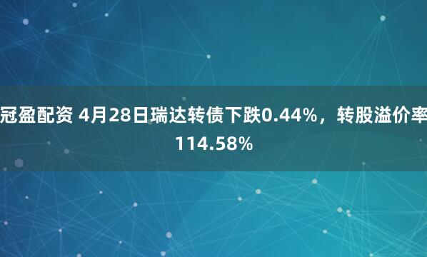 冠盈配资 4月28日瑞达转债下跌0.44%，转股溢价率114.58%