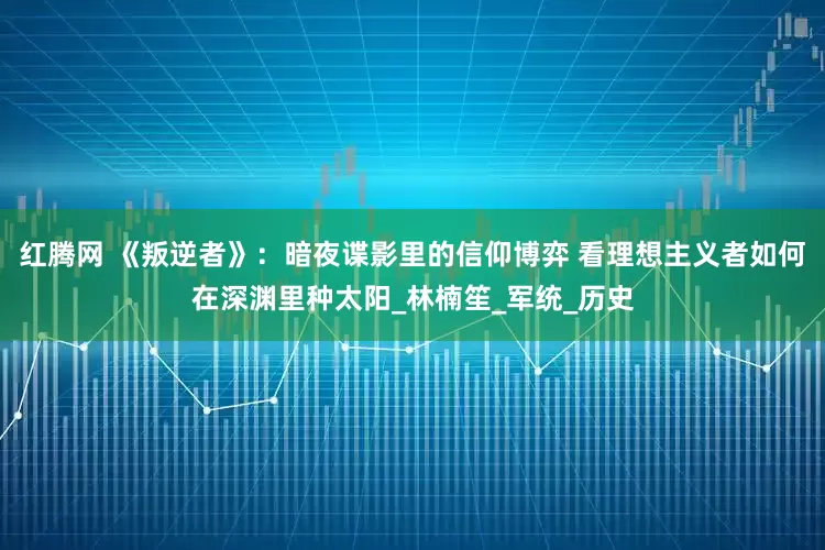 红腾网 《叛逆者》：暗夜谍影里的信仰博弈 看理想主义者如何在深渊里种太阳_林楠笙_军统_历史