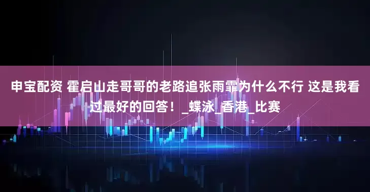 申宝配资 霍启山走哥哥的老路追张雨霏为什么不行 这是我看过最好的回答！_蝶泳_香港_比赛