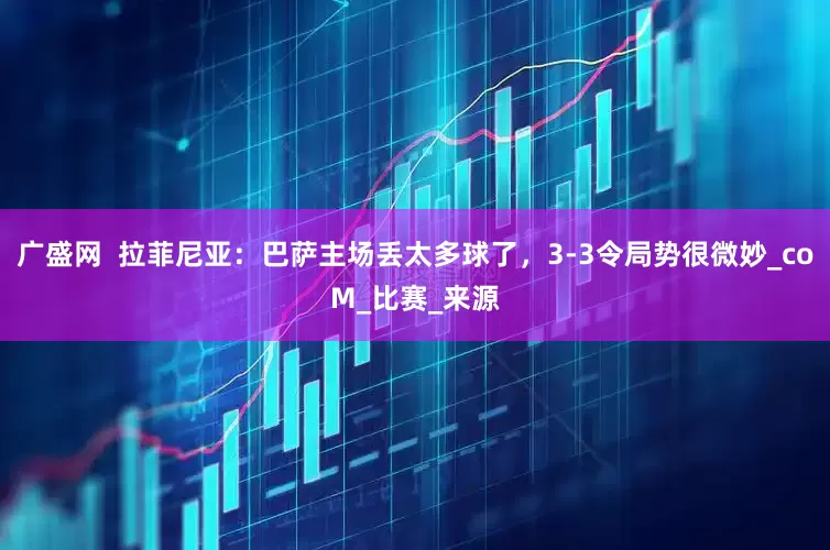 广盛网  拉菲尼亚：巴萨主场丢太多球了，3-3令局势很微妙_coM_比赛_来源