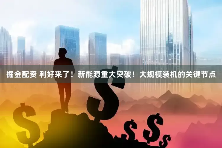 掘金配资 利好来了！新能源重大突破！大规模装机的关键节点