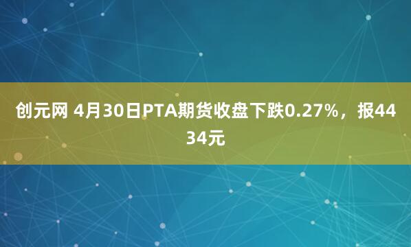 创元网 4月30日PTA期货收盘下跌0.27%，报4434元