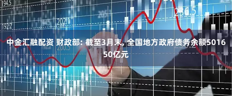中金汇融配资 财政部: 截至3月末, 全国地方政府债务余额501650亿元