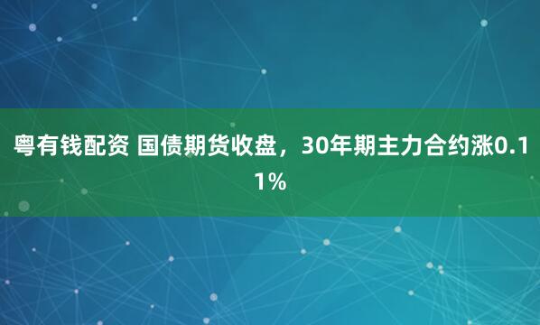 粤有钱配资 国债期货收盘，30年期主力合约涨0.11%