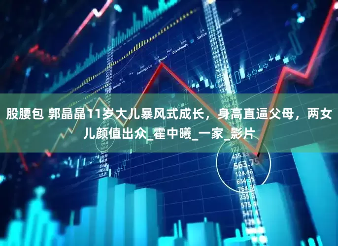 股腰包 郭晶晶11岁大儿暴风式成长，身高直逼父母，两女儿颜值出众_霍中曦_一家_影片