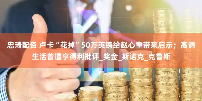 忠琦配资 卢卡“花掉”50万英镑给赵心童带来启示；高调生活曾遭亨得利批评_奖金_斯诺克_克鲁斯