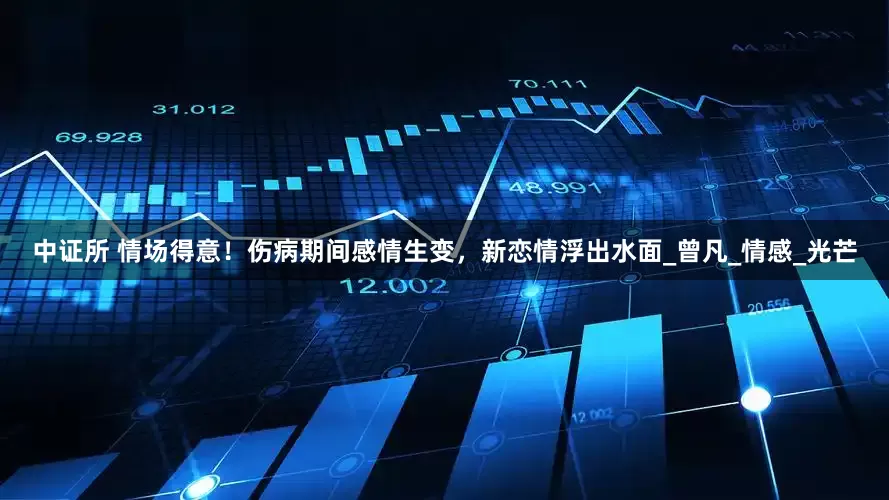 中证所 情场得意！伤病期间感情生变，新恋情浮出水面_曾凡_情感_光芒
