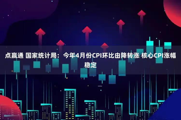 点赢通 国家统计局：今年4月份CPI环比由降转涨 核心CPI涨幅稳定