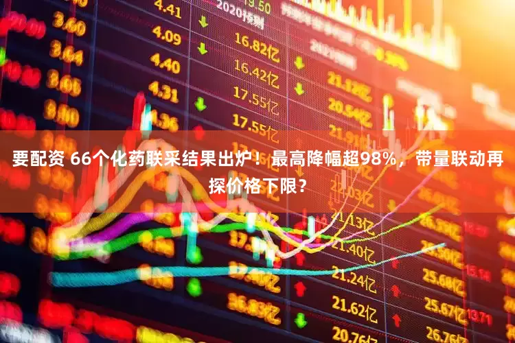 要配资 66个化药联采结果出炉！最高降幅超98%，带量联动再探价格下限？