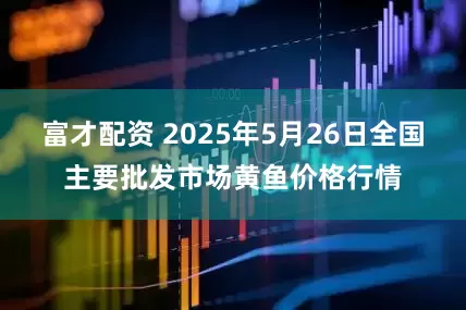 富才配资 2025年5月26日全国主要批发市场黄鱼价格行情