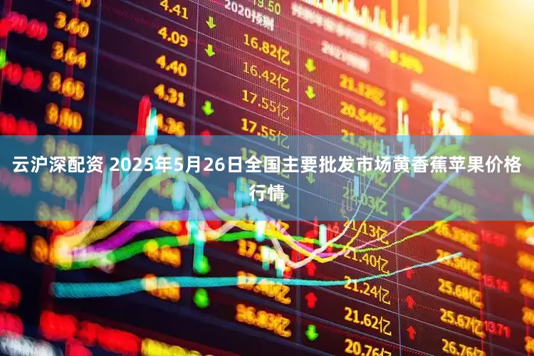 云沪深配资 2025年5月26日全国主要批发市场黄香蕉苹果价格行情