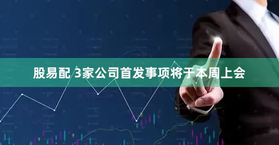 股易配 3家公司首发事项将于本周上会
