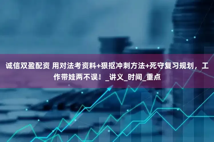 诚信双盈配资 用对法考资料+狠抠冲刺方法+死守复习规划，工作带娃两不误！_讲义_时间_重点