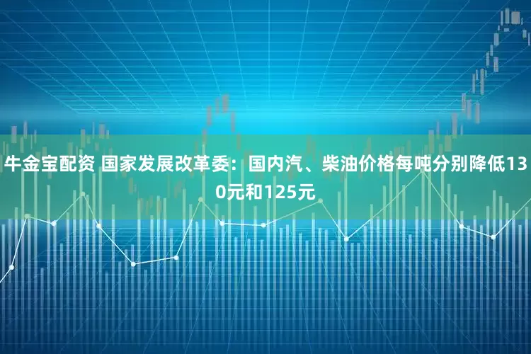 牛金宝配资 国家发展改革委：国内汽、柴油价格每吨分别降低130元和125元