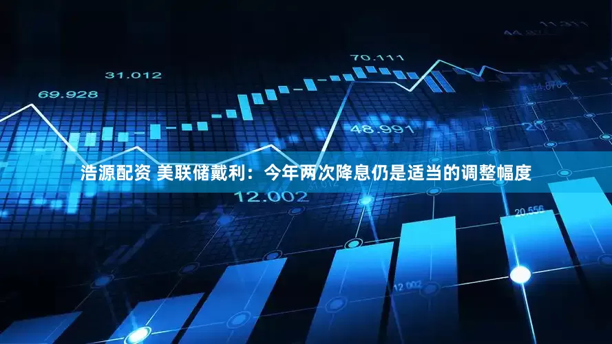 浩源配资 美联储戴利：今年两次降息仍是适当的调整幅度