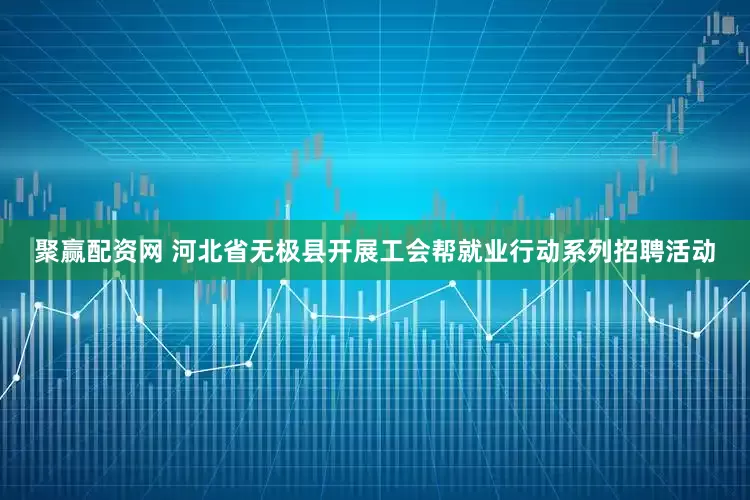 聚赢配资网 河北省无极县开展工会帮就业行动系列招聘活动
