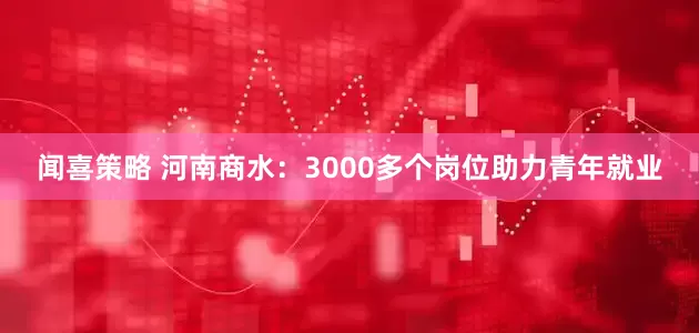 闻喜策略 河南商水：3000多个岗位助力青年就业