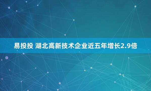 易投投 湖北高新技术企业近五年增长2.9倍