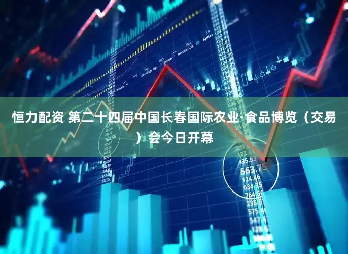恒力配资 第二十四届中国长春国际农业·食品博览（交易）会今日开幕