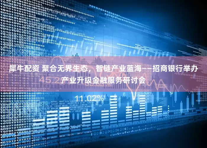犀牛配资 聚合无界生态，智链产业蓝海——招商银行举办产业升级金融服务研讨会