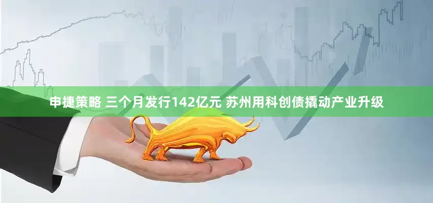 申捷策略 三个月发行142亿元 苏州用科创债撬动产业升级