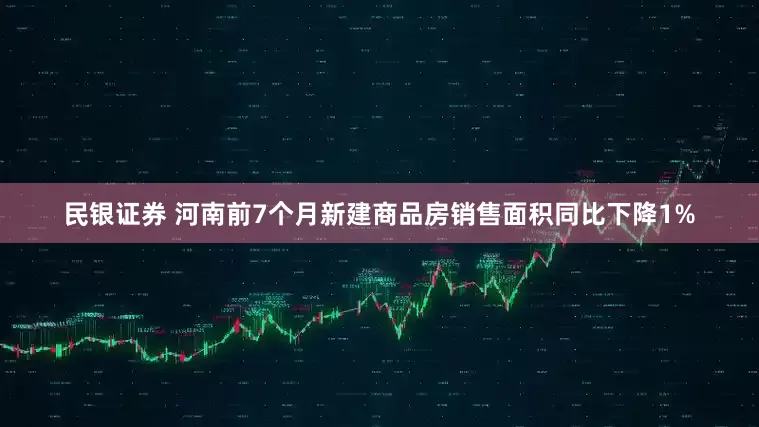 民银证券 河南前7个月新建商品房销售面积同比下降1%