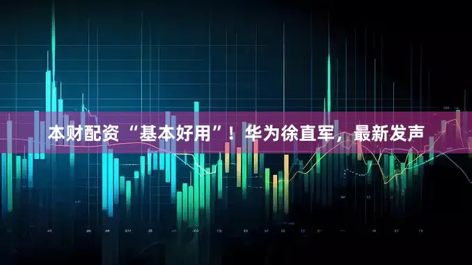 本财配资 “基本好用”！华为徐直军，最新发声