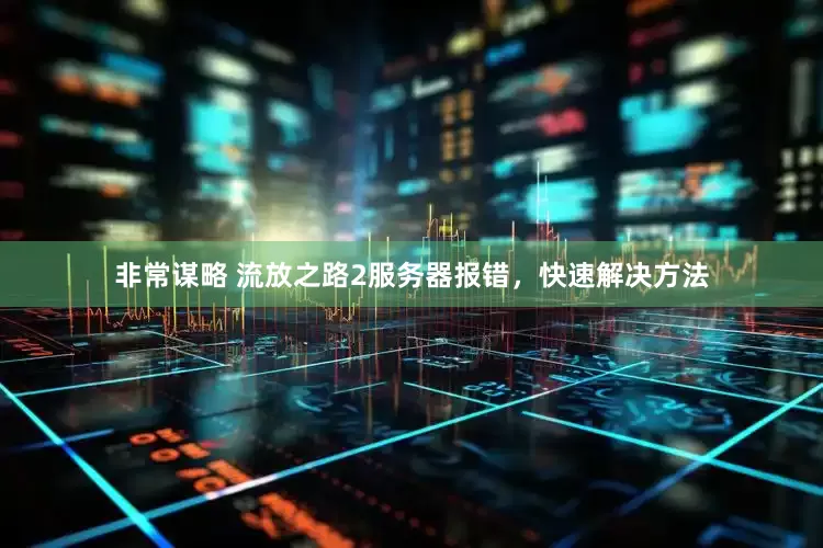 非常谋略 流放之路2服务器报错，快速解决方法