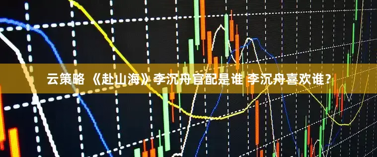 云策略 《赴山海》李沉舟官配是谁 李沉舟喜欢谁？
