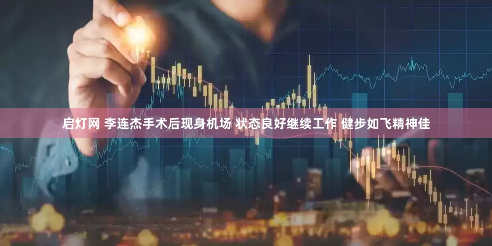 启灯网 李连杰手术后现身机场 状态良好继续工作 健步如飞精神佳