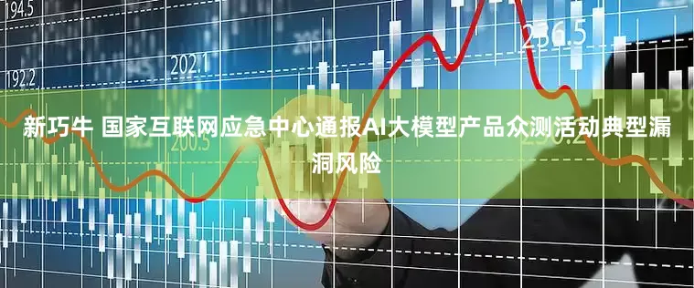 新巧牛 国家互联网应急中心通报AI大模型产品众测活动典型漏洞风险