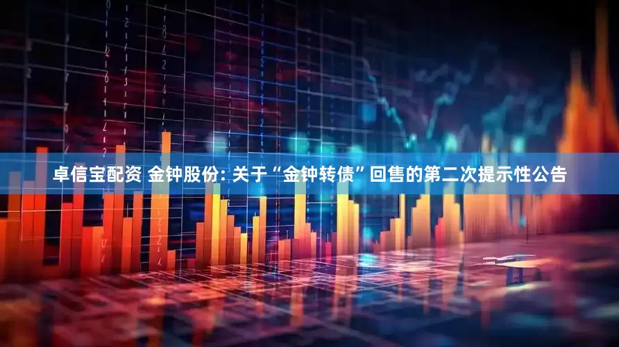 卓信宝配资 金钟股份: 关于“金钟转债”回售的第二次提示性公告