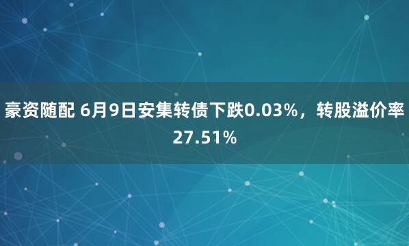 豪资随配 6月9日安集转债下跌0.03%，转股溢价率27.51%