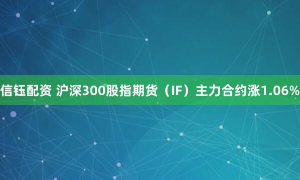信钰配资 沪深300股指期货（IF）主力合约涨1.06%