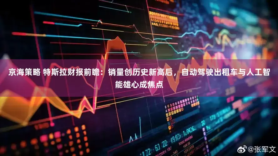 京海策略 特斯拉财报前瞻：销量创历史新高后，自动驾驶出租车与人工智能雄心成焦点