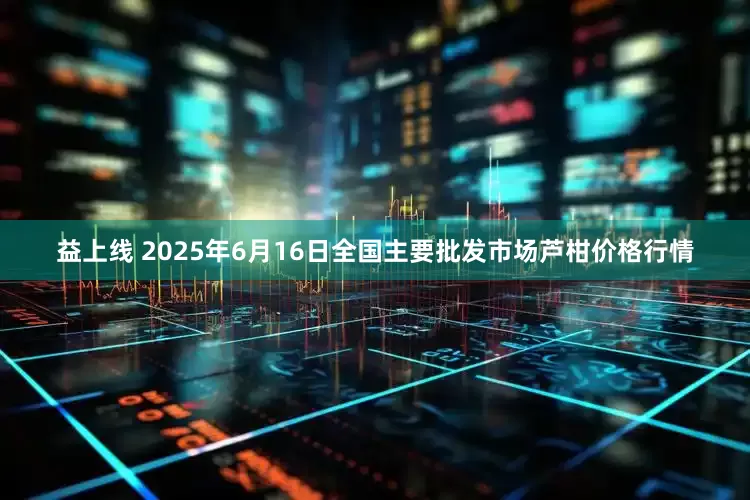 益上线 2025年6月16日全国主要批发市场芦柑价格行情
