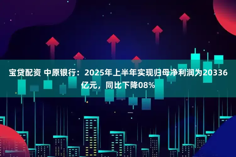 宝贷配资 中原银行：2025年上半年实现归母净利润为20336亿元，同比下降08%