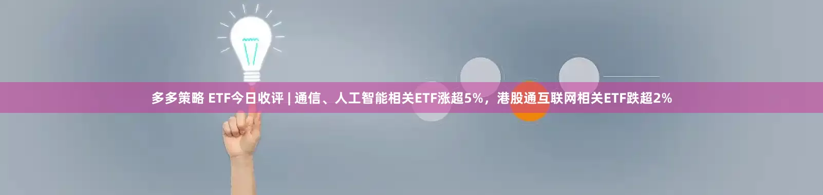 多多策略 ETF今日收评 | 通信、人工智能相关ETF涨超5%，港股通互联网相关ETF跌超2%