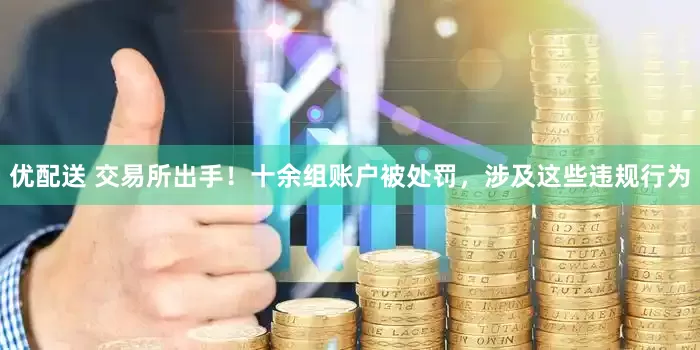 优配送 交易所出手！十余组账户被处罚，涉及这些违规行为