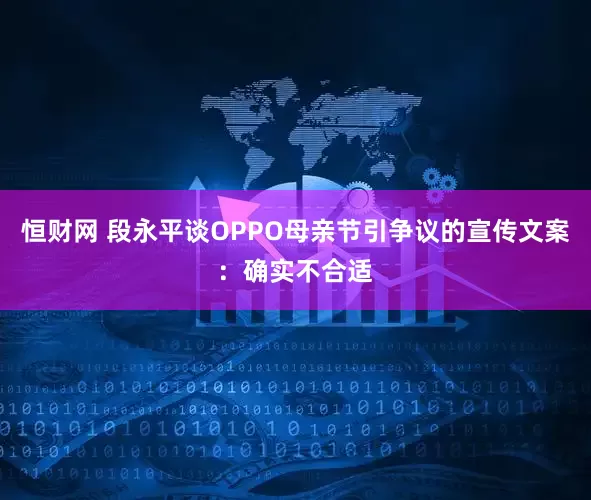 恒财网 段永平谈OPPO母亲节引争议的宣传文案：确实不合适